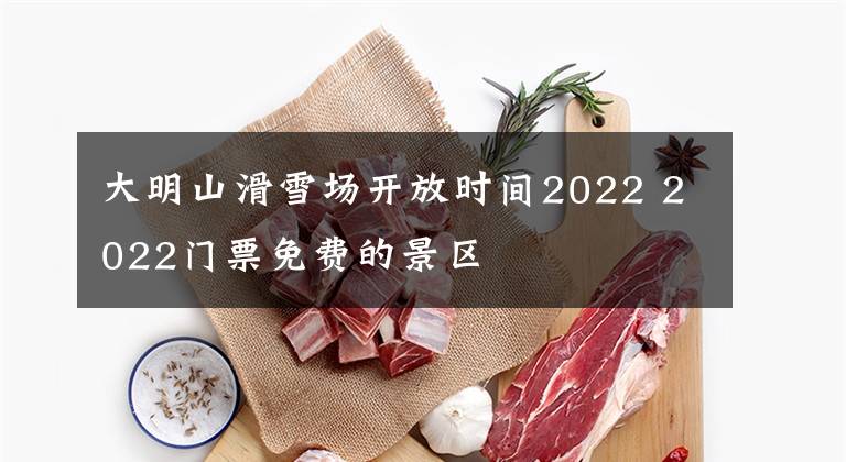 大明山滑雪场开放时间2022 2022门票免费的景区