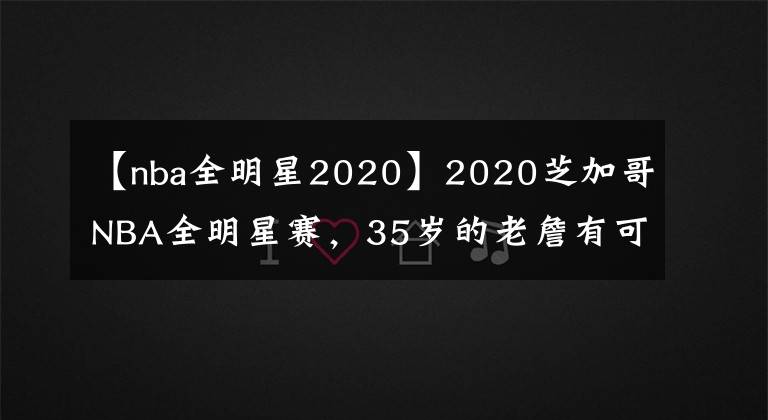 【nba全明星2020】2020芝加哥NBA全明星赛，35岁的老詹有可能大概率又是队长！