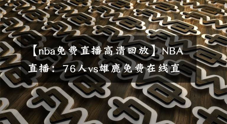 【nba免费直播高清回放】NBA直播：76人vs雄鹿免费在线直播 附全场录像回放地址！