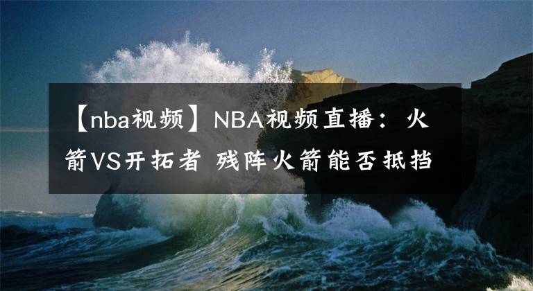 【nba视频】NBA视频直播：火箭VS开拓者 残阵火箭能否抵挡开拓者双枪？