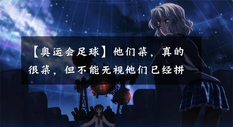 【奥运会足球】他们菜，真的很菜，但不能无视他们已经拼尽了全力