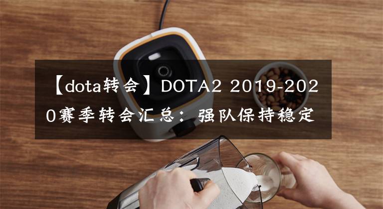 【dota转会】DOTA2 2019-2020赛季转会汇总：强队保持稳定，新队重组寻求转机
