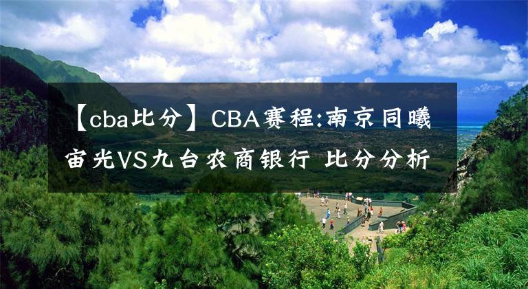 【cba比分】CBA赛程:南京同曦宙光VS九台农商银行 比分分析