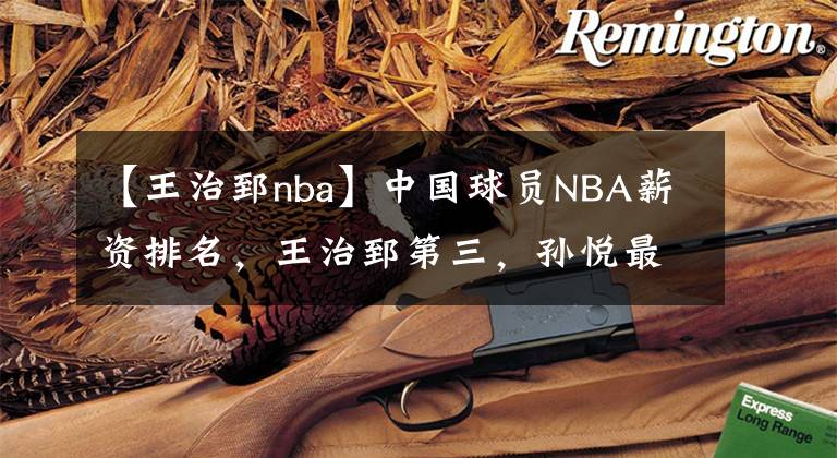 【王治郅nba】中国球员NBA薪资排名，王治郅第三，孙悦最低！