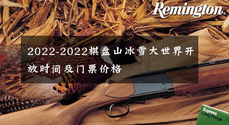 2022-2022棋盘山冰雪大世界开放时间及门票价格