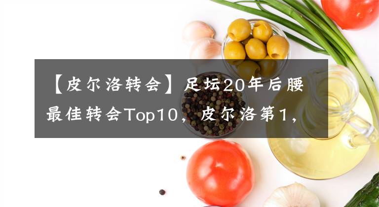 【皮尔洛转会】足坛20年后腰最佳转会Top10，皮尔洛第1，坎特第3，阿隆索第10