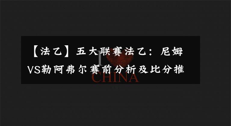 【法乙】五大联赛法乙：尼姆VS勒阿弗尔赛前分析及比分推荐