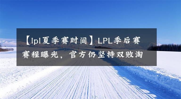 【lpl夏季赛时间】LPL季后赛赛程曝光，官方仍坚持双败淘汰赛制