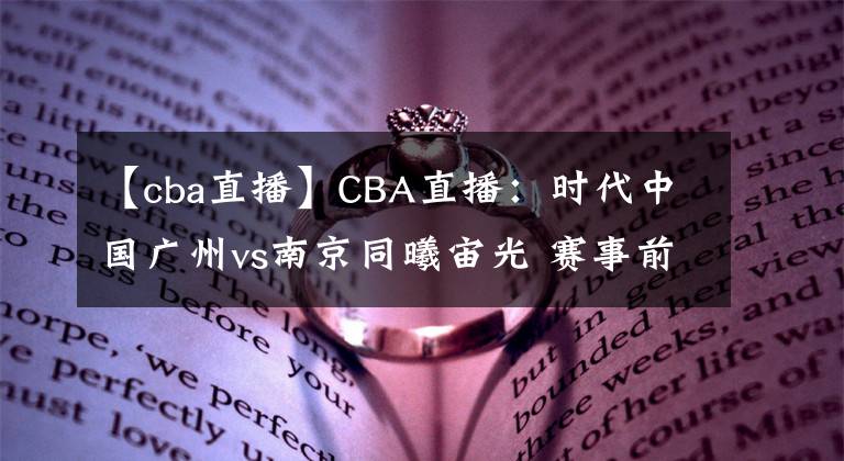 【cba直播】CBA直播：时代中国广州vs南京同曦宙光 赛事前瞻分析