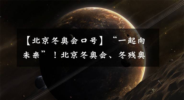 【北京冬奥会口号】“一起向未来”！北京冬奥会、冬残奥会主题口号发布，向世界发出邀请！