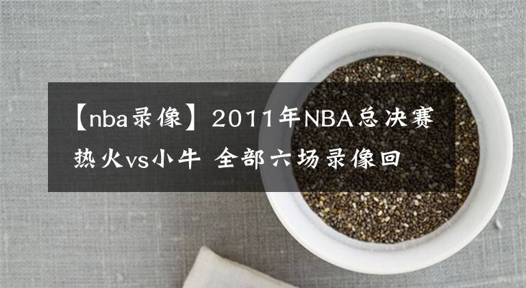 【nba录像】2011年NBA总决赛 热火vs小牛 全部六场录像回放