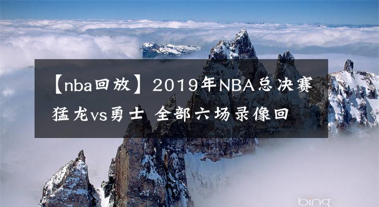 【nba回放】2019年NBA总决赛 猛龙vs勇士 全部六场录像回放