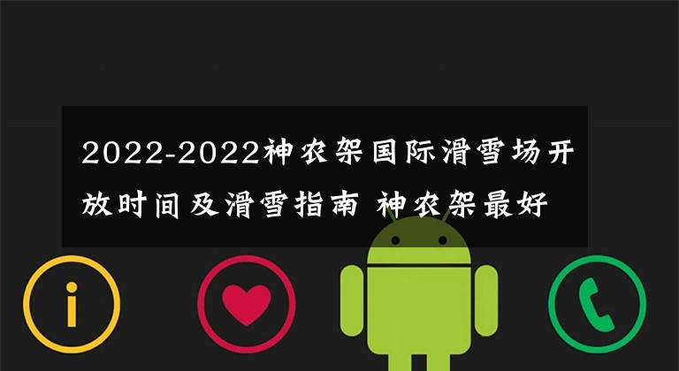 2022-2022神农架国际滑雪场开放时间及滑雪指南 神农架最好的滑雪场