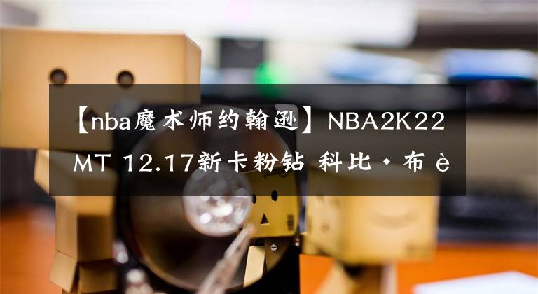 【nba魔术师约翰逊】NBA2K22 MT 12.17新卡粉钻 科比·布莱恩特＋魔术师约翰逊