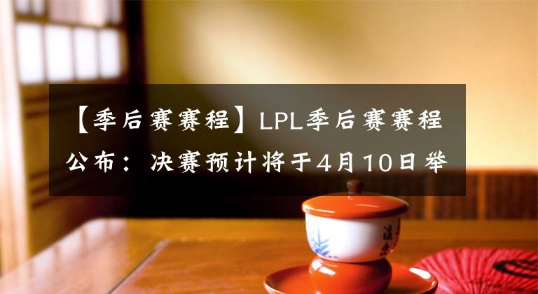 【季后赛赛程】LPL季后赛赛程公布：决赛预计将于4月10日举行