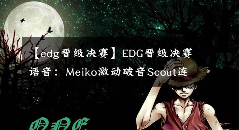 【edg晋级决赛】EDG晋级决赛语音：Meiko激动破音Scout连闹笑话队友狂笑，圣枪哥一句话火了