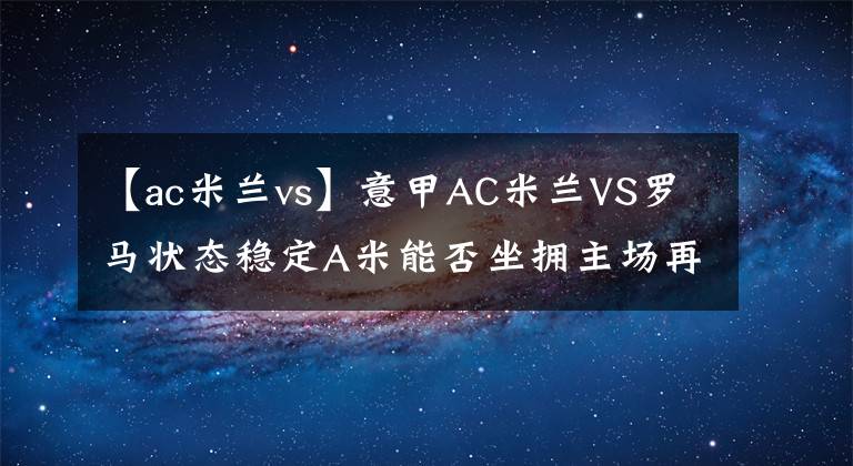 【ac米兰vs】意甲AC米兰VS罗马状态稳定A米能否坐拥主场再下一城？串关推荐