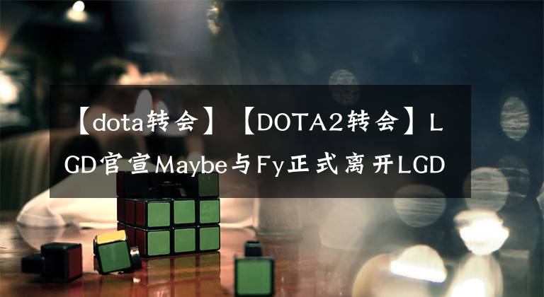 【dota转会】【DOTA2转会】LGD官宣Maybe与Fy正式离开LGD！转会期接近尾声！