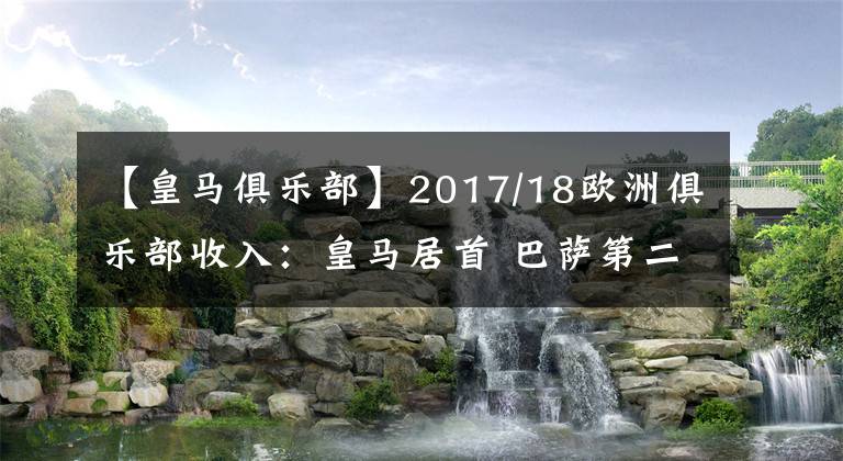 【皇马俱乐部】2017/18欧洲俱乐部收入：皇马居首 巴萨第二枪手第九