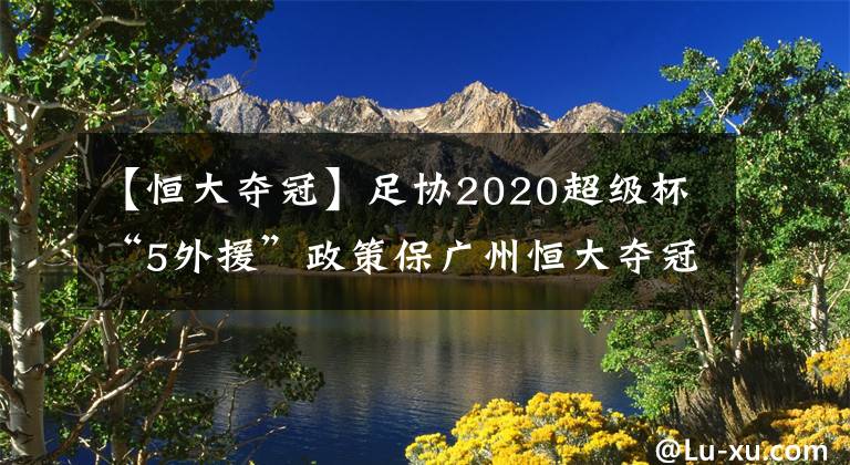 【恒大夺冠】足协2020超级杯“5外援”政策保广州恒大夺冠？