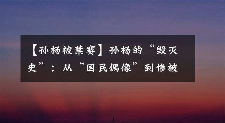 【孙杨被禁赛】孙杨的“毁灭史”：从“国民偶像”到惨被禁赛，他经历了什么？