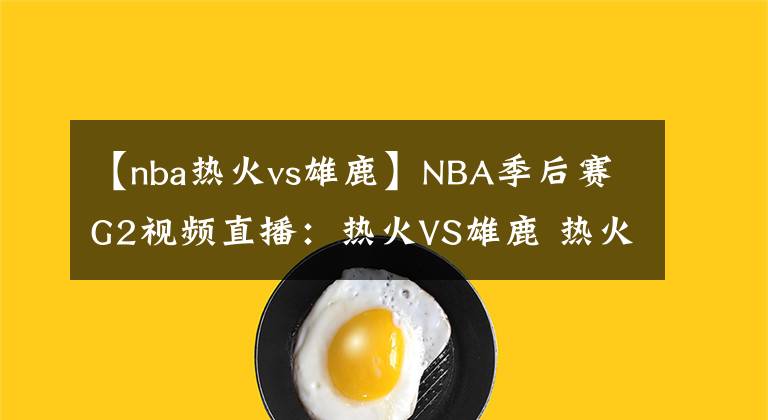 【nba热火vs雄鹿】NBA季后赛G2视频直播：热火VS雄鹿 热火能否打破雄鹿的防守扳回一城？