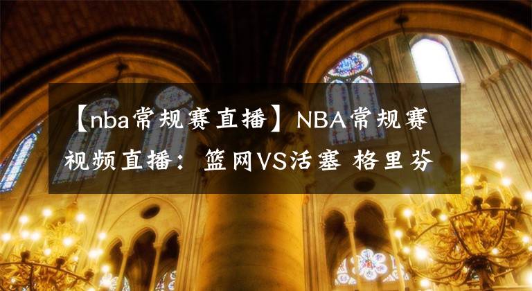 【nba常规赛直播】NBA常规赛视频直播：篮网VS活塞 格里芬战旧主，哈登能否出战？