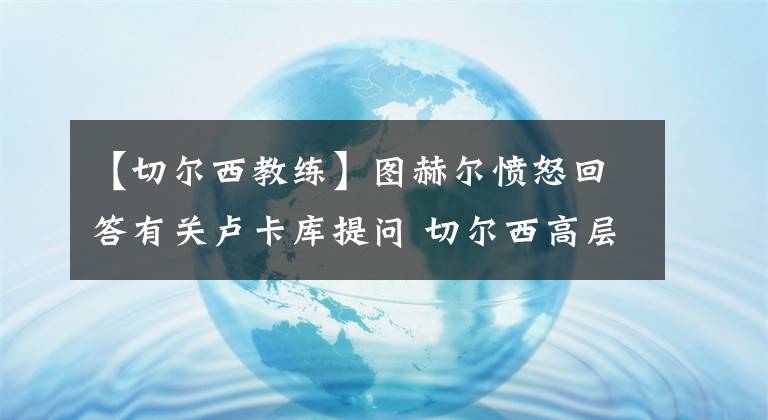 【切尔西教练】图赫尔愤怒回答有关卢卡库提问 切尔西高层支持教练任何处罚决定