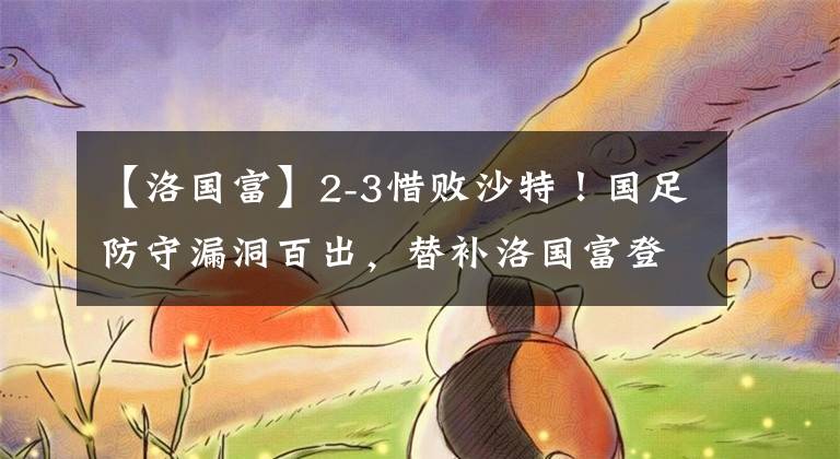 【洛国富】2-3惜败沙特！国足防守漏洞百出，替补洛国富登场进球难救主。KTO