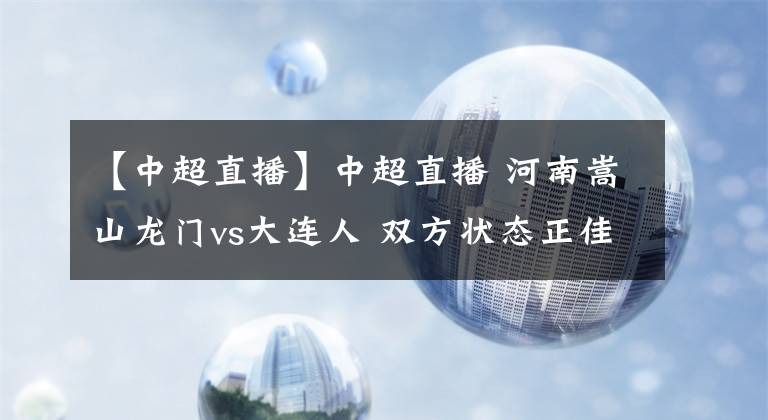 【中超直播】中超直播 河南嵩山龙门vs大连人 双方状态正佳