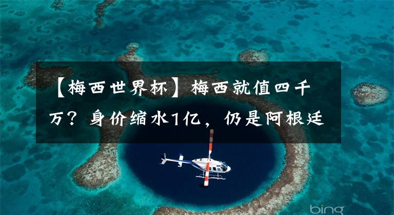 【梅西世界杯】梅西就值四千万？身价缩水1亿，仍是阿根廷第二，世界杯能走多远