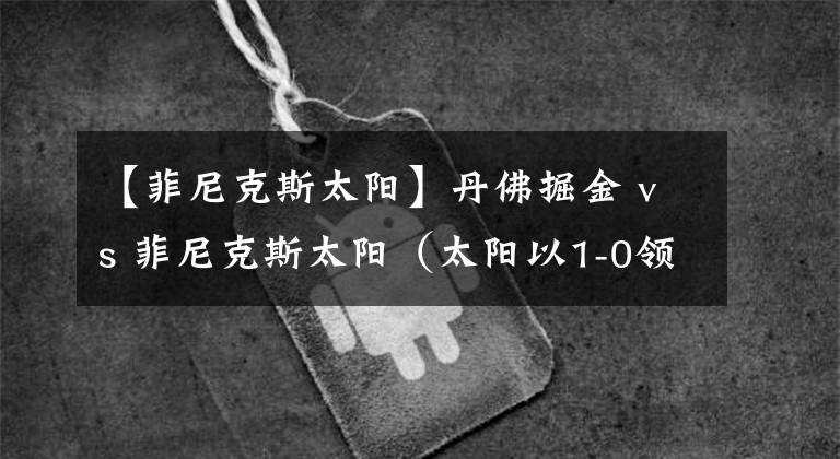 【菲尼克斯太阳】丹佛掘金 vs 菲尼克斯太阳（太阳以1-0领先）第四场：2021年06月14日