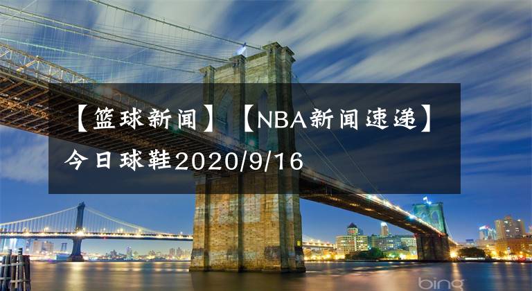【篮球新闻】【NBA新闻速递】今日球鞋2020/9/16