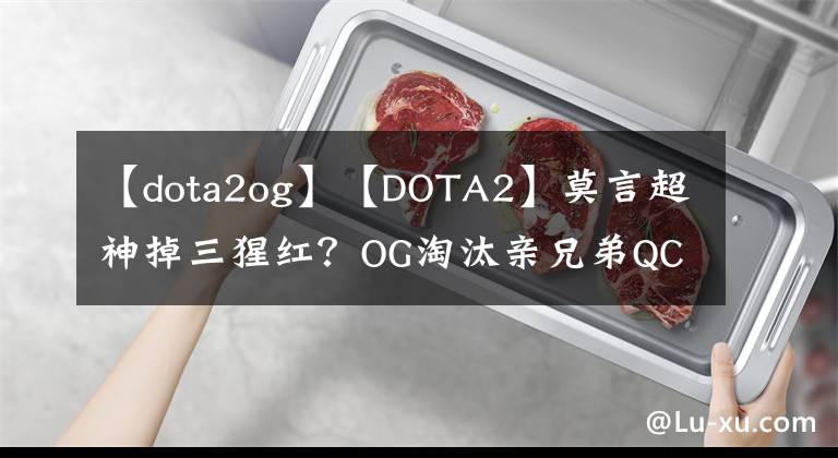 【dota2og】【DOTA2】莫言超神掉三猩红？OG淘汰亲兄弟QC！