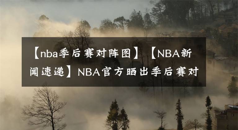 【nba季后赛对阵图】【NBA新闻速递】NBA官方晒出季后赛对阵图：首场季后赛于8月18日开打