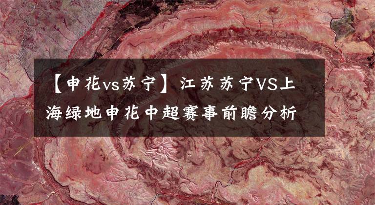 【申花vs苏宁】江苏苏宁VS上海绿地申花中超赛事前瞻分析：强强对决，苏宁有望强势崛起