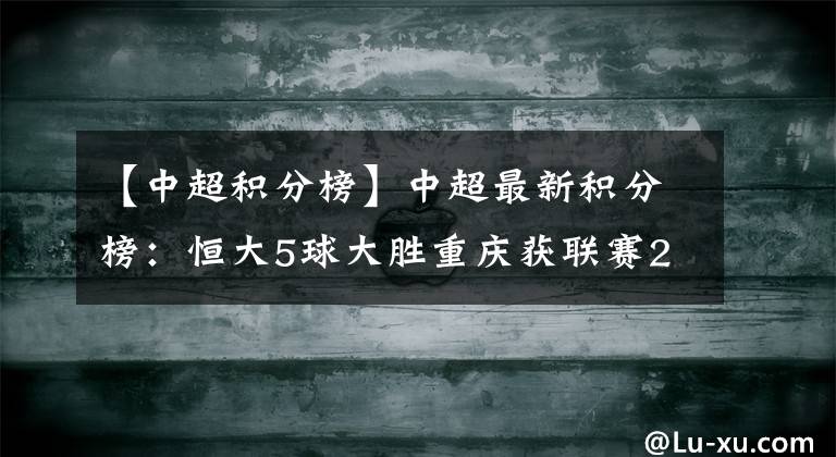 【中超积分榜】中超最新积分榜：恒大5球大胜重庆获联赛2连胜 少赛1轮距国安5分