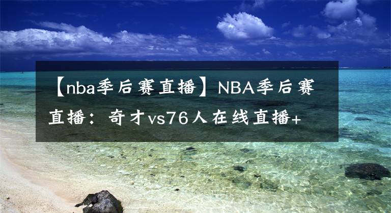 【nba季后赛直播】NBA季后赛直播：奇才vs76人在线直播+ 全场回放地址！！