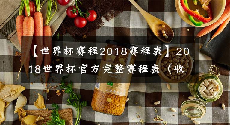 【世界杯赛程2018赛程表】2018世界杯官方完整赛程表（收藏版）