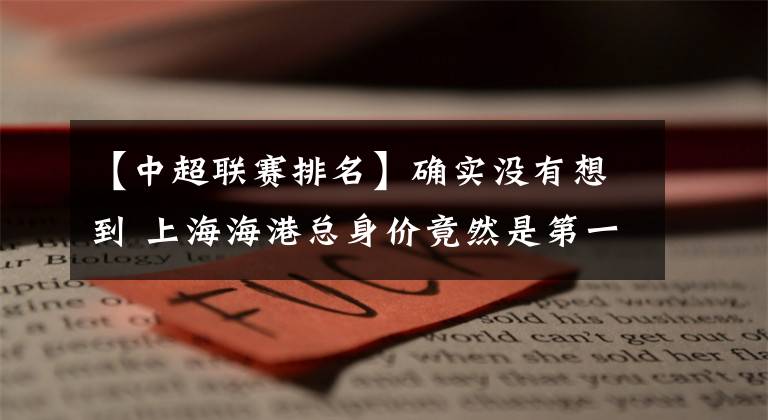 【中超联赛排名】确实没有想到 上海海港总身价竟然是第一，大连人总身价排倒第二