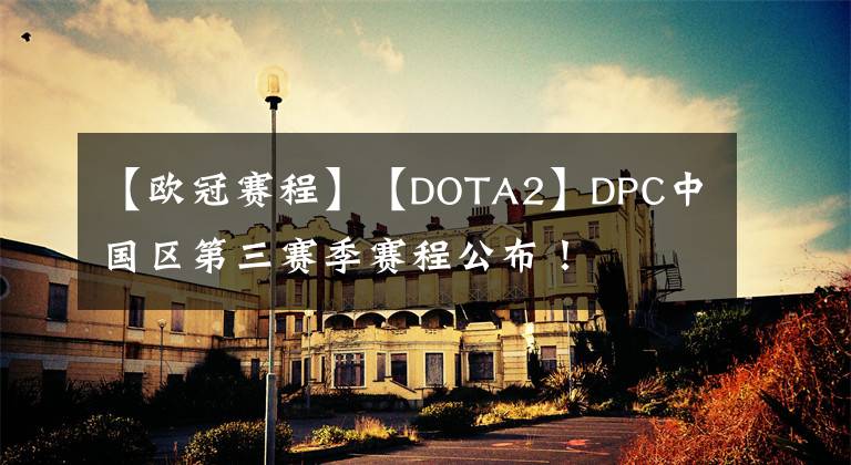 【欧冠赛程】【DOTA2】DPC中国区第三赛季赛程公布！