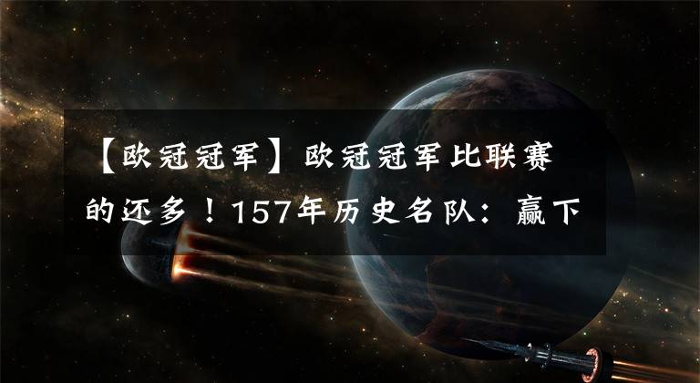 【欧冠冠军】欧冠冠军比联赛的还多！157年历史名队：赢下2亿英镑的底蕴之战