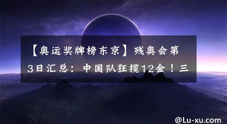 【奥运奖牌榜东京】残奥会第3日汇总：中国队狂揽12金！三展五星红旗名场面再现！