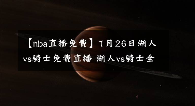 【nba直播免费】1月26日湖人vs骑士免费直播 湖人vs骑士全场录像回放