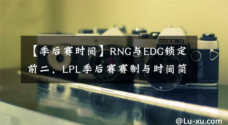 【季后赛时间】RNG与EDG锁定前二，LPL季后赛赛制与时间简介