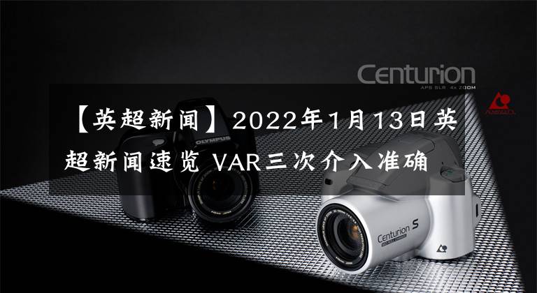 【英超新闻】2022年1月13日英超新闻速览 VAR三次介入准确 热刺输得不冤