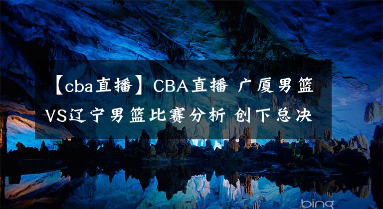 【cba直播】CBA直播 广厦男篮VS辽宁男篮比赛分析 创下总决赛输球最大分差