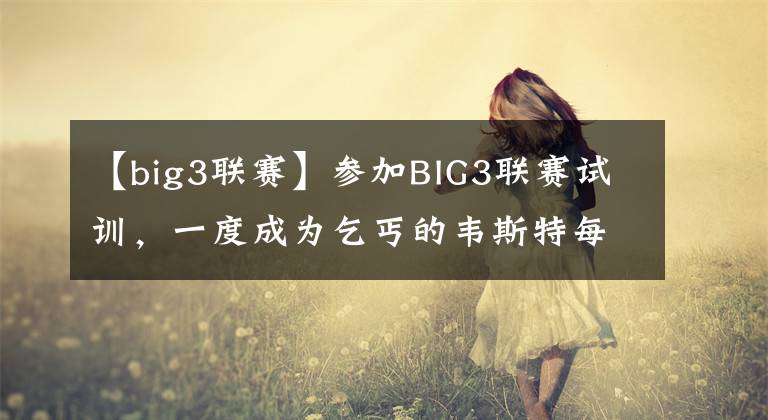 【big3联赛】参加BIG3联赛试训，一度成为乞丐的韦斯特每年退休金有多少？