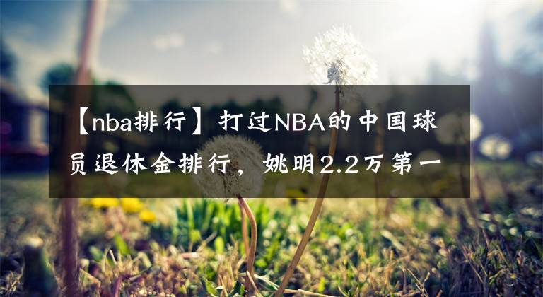 【nba排行】打过NBA的中国球员退休金排行，姚明2.2万第一，周琦孙悦数字感人