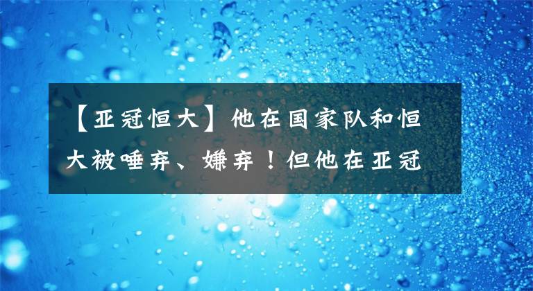 【亚冠恒大】他在国家队和恒大被唾弃、嫌弃！但他在亚冠的表现打了所有人的脸